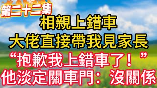 第二十二集：相親上錯車，豪門繼承人直接帶我見家長。“抱歉我上錯車了！”他淡定關車門：我知道！#故事#言情小說#一口氣看完#爽文