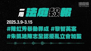 【一周法庭線報】2025.3.9-3.15　陳虹秀暴動罪成；朱凱廸陳志全認擾亂立會加監；黎智英案8月結案陳詞