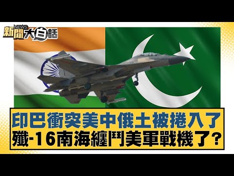 印巴衝突美中俄土被捲入了  殲-16南海纏鬥美軍戰機了?【#新聞大白話】20250506-12｜#賴岳謙 #林郁方 #張延廷