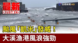颱風「凱米」發威！ 大溪漁港風浪強勁【最新快訊】