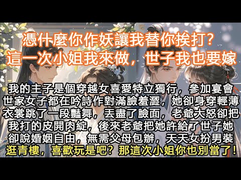完結沙雕搞笑腦洞爽文：我的主子是個穿越女喜愛特立獨行，參加宴會世家女子都在吟詩作對滿臉羞澀，她卻身穿輕薄衣裳跳了一段豔舞，丟盡了臉面，老爺大怒卻把我打的皮開肉綻，後來老爺把她許給了世子她卻說婚姻自由