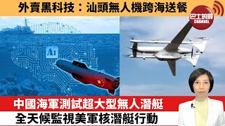 【中國焦點新聞】中國海軍測試超大型無人潛艇，全天候監視美軍核潛艇行動；外賣黑科技：汕頭無人機跨海送餐。22年9月19日