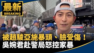 被趙駿亞施暴頭、臉受傷！　吳婉君赴警局怒控家暴｜#鏡新聞