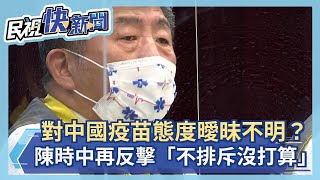 快新聞／遭轟對中國疫苗態度「曖昧不明」 陳時中今再反擊「不排斥但不打算」－民視新聞