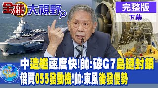 中國造艦速度快!帥化民:突破G7島鏈封鎖 | 俄羅斯買055發動機!帥化民:東風後發優勢|【全球大視野 下】20230602 完整版 @全球大視野Global_Vision