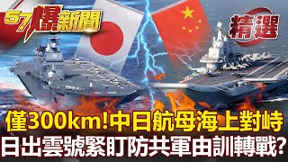 「僅隔300km」中日航母海上對峙！日出雲號全程緊盯 防共軍「由訓轉戰」？- 康仁俊 施孝瑋【57爆新聞 精選】